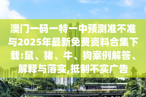 澳門一碼一特一中預測準不準與2025年最新免費資料合集下載:鼠、豬、牛、狗案例解答、解釋與落實,抵制不實廣告