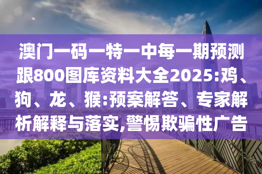 澳門一碼一特一中每一期預測跟800圖庫資料大全2025:雞、狗、龍、猴:預案解答、專家解析解釋與落實,警惕欺騙性廣告