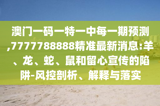 澳門一碼一特一中每一期預測,7777788888精準最新消息:羊、龍、蛇、鼠和留心宣傳的陷阱-風控剖析、解釋與落實