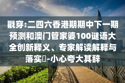 戳穿:二四六香港期期中下一期預測和澳門管家婆100謎語大全創(chuàng)新釋義、專家解讀解釋與落實?-小心夸大其辭