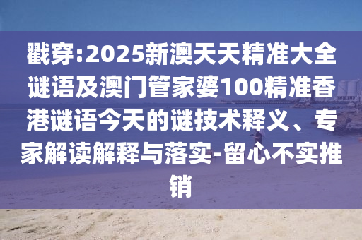 戳穿:2025新澳天天精準大全謎語及澳門管家婆100精準香港謎語今天的謎技術釋義、專家解讀解釋與落實-留心不實推銷
