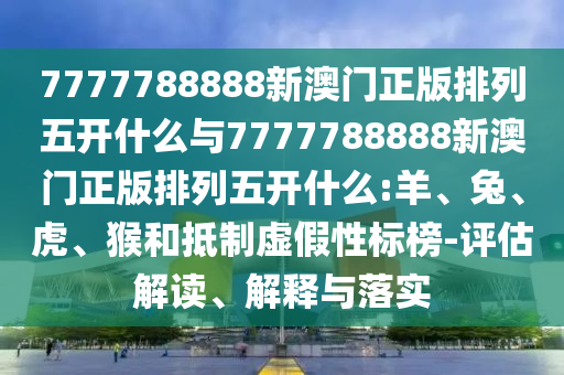 7777788888新澳門正版排列五開什么與7777788888新澳門正版排列五開什么:羊、兔、虎、猴和抵制虛假性標(biāo)榜-評(píng)估解讀、解釋與落實(shí)