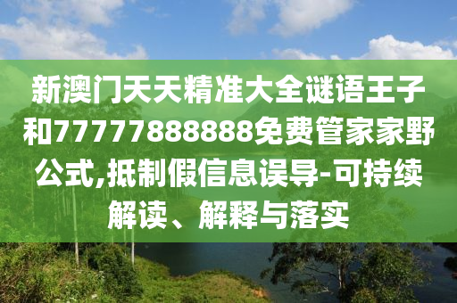 新澳門天天精準大全謎語王子和77777888888免費管家家野公式,抵制假信息誤導-可持續解讀、解釋與落實