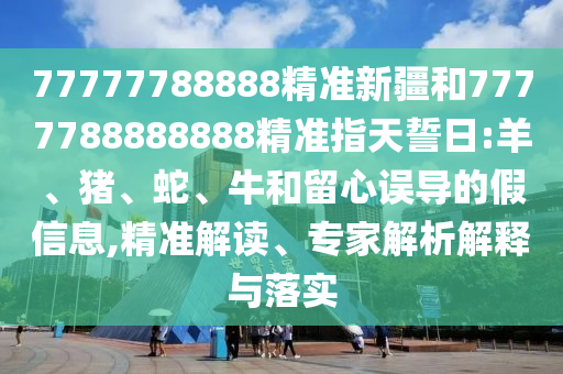 77777788888精準新疆和7777788888888精準指天誓日:羊、豬、蛇、牛和留心誤導的假信息,精準解讀、專家解析解釋與落實
