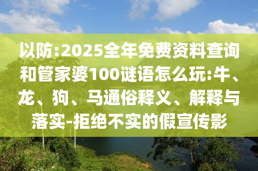 以防:2025全年免費資料查詢和管家婆100謎語怎么玩:牛、龍、狗、馬通俗釋義、解釋與落實-拒絕不實的假宣傳影