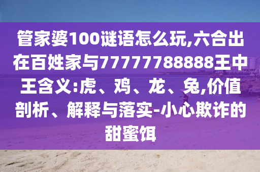管家婆100謎語怎么玩,六合出在百姓家與77777788888王中王含義:虎、雞、龍、兔,價值剖析、解釋與落實-小心欺詐的甜蜜餌