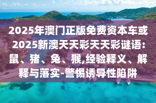 2025年澳門正版免費資本車或2025新澳天天彩天天彩謎語:鼠、豬、兔、猴,經驗釋義、解釋與落實-警惕誘導性陷阱