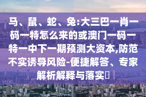 馬、鼠、蛇、兔:大三巴一肖一碼一特怎么來的或澳門一碼一特一中下一期預測大資本,防范不實誘導風險-便捷解答、專家解析解釋與落實?
