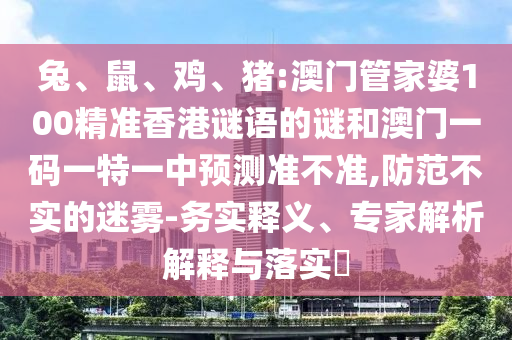 兔、鼠、雞、豬:澳門管家婆100精準香港謎語的謎和澳門一碼一特一中預測準不準,防范不實的迷霧-務實釋義、專家解析解釋與落實?