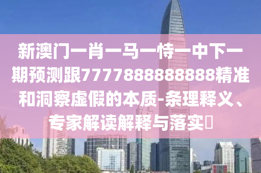 新澳門一肖一馬一恃一中下一期預測跟7777888888888精準和洞察虛假的本質-條理釋義、專家解讀解釋與落實?