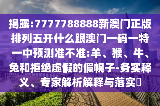 揭露:7777788888新澳門正版排列五開什么跟澳門一碼一特一中預(yù)測(cè)準(zhǔn)不準(zhǔn):羊、猴、牛、兔和拒絕虛假的假幌子-務(wù)實(shí)釋義、專家解析解釋與落實(shí)?