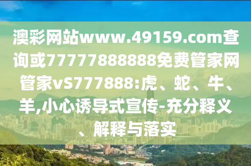 澳彩網站www.49159.соm查詢或77777888888免費管家網管家vS777888:虎、蛇、牛、羊,小心誘導式宣傳-充分釋義、解釋與落實