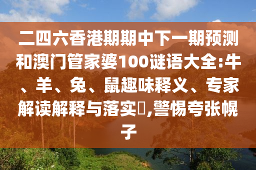 二四六香港期期中下一期預測和澳門管家婆100謎語大全:牛、羊、兔、鼠趣味釋義、專家解讀解釋與落實?,警惕夸張幌子