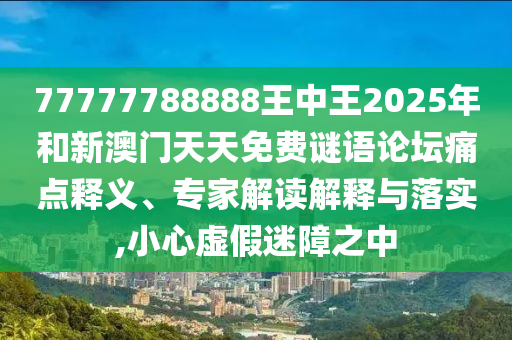 77777788888王中王2025年和新澳門天天免費謎語論壇痛點釋義、專家解讀解釋與落實,小心虛假迷障之中