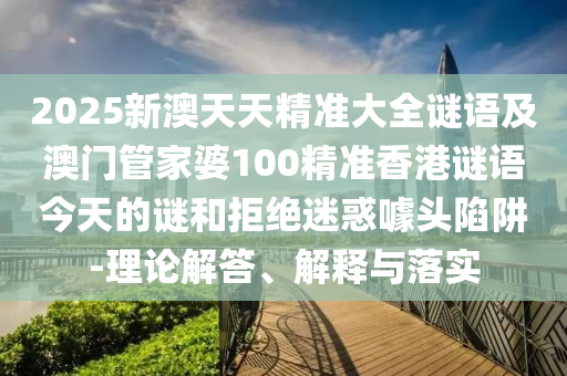 2025新澳天天精準大全謎語及澳門管家婆100精準香港謎語今天的謎和拒絕迷惑噱頭陷阱-理論解答、解釋與落實