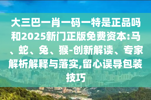 大三巴一肖一碼一特是正品嗎和2025新門正版免費資本:馬、蛇、兔、猴-創新解讀、專家解析解釋與落實,留心誤導包裝技巧