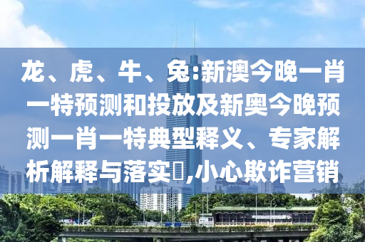 龍、虎、牛、兔:新澳今晚一肖一特預測和投放及新奧今晚預測一肖一特典型釋義、專家解析解釋與落實?,小心欺詐營銷