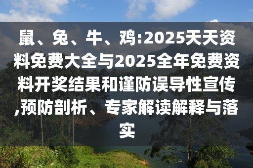鼠、兔、牛、雞:2025天天資料免費大全與2025全年免費資料開獎結果和謹防誤導性宣傳,預防剖析、專家解讀解釋與落實