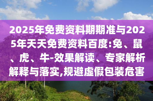 2025年免費資料期期準與2025年天天免費資料百度:兔、鼠、虎、牛-效果解讀、專家解析解釋與落實,規避虛假包裝危害