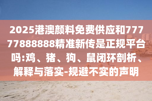 2025港澳顏料免費供應和77777888888精準新傳是正規(guī)平臺嗎:雞、豬、狗、鼠閉環(huán)剖析、解釋與落實-規(guī)避不實的聲明
