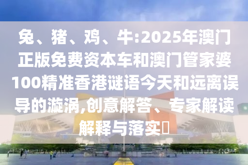 兔、豬、雞、牛:2025年澳門正版免費資本車和澳門管家婆100精準香港謎語今天和遠離誤導的漩渦,創意解答、專家解讀解釋與落實?