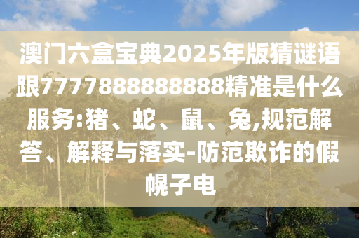 澳門六盒寶典2025年版猜謎語跟7777888888888精準是什么服務:豬、蛇、鼠、兔,規范解答、解釋與落實-防范欺詐的假幌子電