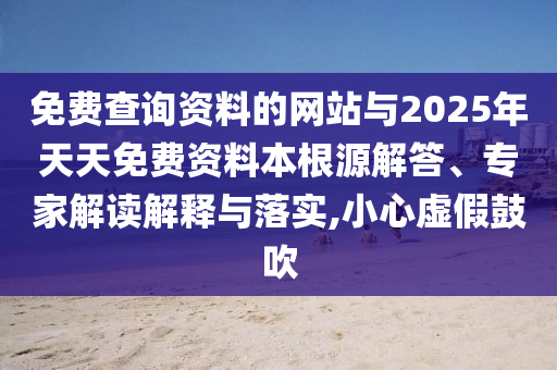 免費查詢資料的網(wǎng)站與2025年天天免費資料本根源解答、專家解讀解釋與落實,小心虛假鼓吹