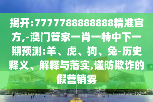 揭開:7777788888888精準官方,-澳門管家一肖一特中下一期預測:羊、虎、狗、兔-歷史釋義、解釋與落實,謹防欺詐的假營銷霧