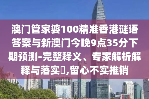 澳門管家婆100精準(zhǔn)香港謎語答案與新澳門今晚9點(diǎn)35分下期預(yù)測-完整釋義、專家解析解釋與落實(shí)?,留心不實(shí)推銷