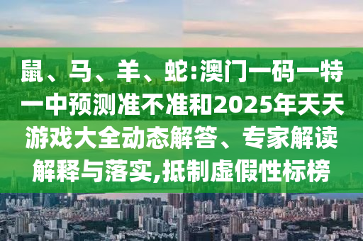 鼠、馬、羊、蛇:澳門一碼一特一中預(yù)測(cè)準(zhǔn)不準(zhǔn)和2025年天天游戲大全動(dòng)態(tài)解答、專家解讀解釋與落實(shí),抵制虛假性標(biāo)榜