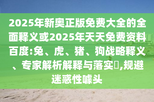 2025年新奧正版免費大全的全面釋義或2025年天天免費資料百度:兔、虎、豬、狗戰(zhàn)略釋義、專家解析解釋與落實?,規(guī)避迷惑性噱頭