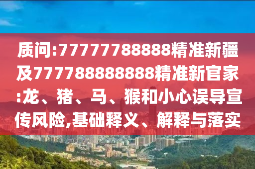 質問:77777788888精準新疆及777788888888精準新官家:龍、豬、馬、猴和小心誤導宣傳風險,基礎釋義、解釋與落實