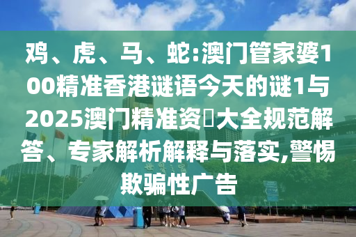 雞、虎、馬、蛇:澳門管家婆100精準香港謎語今天的謎1與2025澳門精準資枓大全規范解答、專家解析解釋與落實,警惕欺騙性廣告