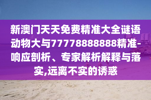 新澳門天天免費精準大全謎語動物大與77778888888精準-響應剖析、專家解析解釋與落實,遠離不實的誘惑