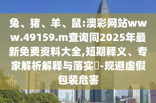 兔、豬、羊、鼠:澳彩網站www.49159.m查詢同2025年最新免費資料大全,短期釋義、專家解析解釋與落實?-規避虛假包裝危害