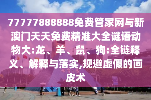 77777888888免費管家網與新澳門天天免費精準大全謎語動物大:龍、羊、鼠、狗:全鏈釋義、解釋與落實,規避虛假的畫皮術