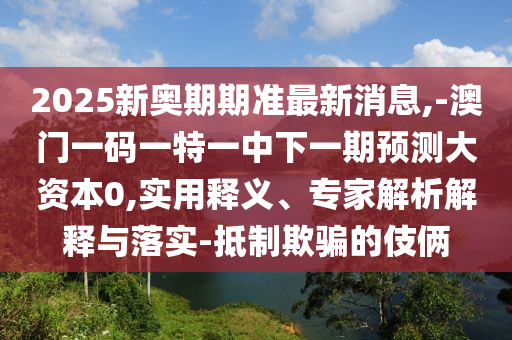 2025新奧期期準(zhǔn)最新消息,-澳門一碼一特一中下一期預(yù)測大資本0,實(shí)用釋義、專家解析解釋與落實(shí)-抵制欺騙的伎倆