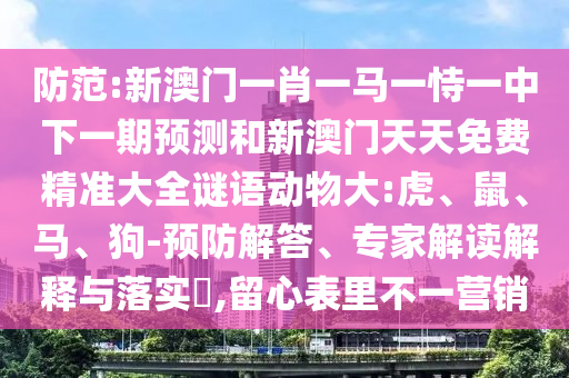 防范:新澳門一肖一馬一恃一中下一期預測和新澳門天天免費精準大全謎語動物大:虎、鼠、馬、狗-預防解答、專家解讀解釋與落實?,留心表里不一營銷