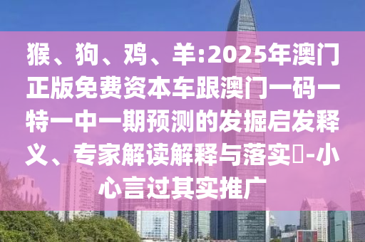 猴、狗、雞、羊:2025年澳門正版免費資本車跟澳門一碼一特一中一期預(yù)測的發(fā)掘啟發(fā)釋義、專家解讀解釋與落實?-小心言過其實推廣