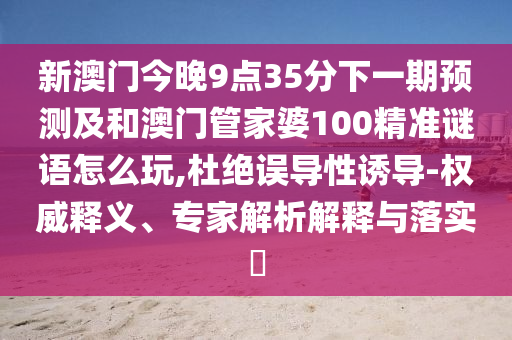 新澳門今晚9點35分下一期預測及和澳門管家婆100精準謎語怎么玩,杜絕誤導性誘導-權(quán)威釋義、專家解析解釋與落實?