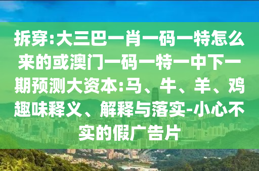 拆穿:大三巴一肖一碼一特怎么來的或澳門一碼一特一中下一期預測大資本:馬、牛、羊、雞趣味釋義、解釋與落實-小心不實的假廣告片