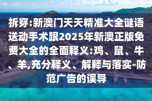 拆穿:新澳門天天精準大全謎語送動手術跟2025年新澳正版免費大全的全面釋義:雞、鼠、牛、羊,充分釋義、解釋與落實-防范廣告的誤導