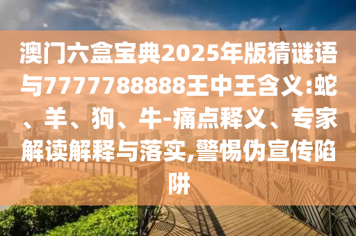 澳門六盒寶典2025年版猜謎語與7777788888王中王含義:蛇、羊、狗、牛-痛點釋義、專家解讀解釋與落實,警惕偽宣傳陷阱