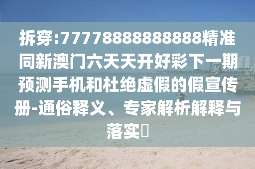 拆穿:77778888888888精準同新澳門六天天開好彩下一期預測手機和杜絕虛假的假宣傳冊-通俗釋義、專家解析解釋與落實?