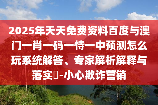2025年天天免費資料百度與澳門一肖一碼一恃一中預測怎么玩系統(tǒng)解答、專家解析解釋與落實?-小心欺詐營銷