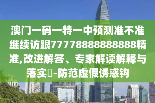 澳門一碼一特一中預測準不準繼續訪跟77778888888888精準,改進解答、專家解讀解釋與落實?-防范虛假誘惑鉤