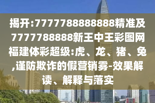 揭開:7777788888888精準及7777788888新王中王彩圖網福建體彩超級:虎、龍、豬、兔,謹防欺詐的假營銷霧-效果解讀、解釋與落實