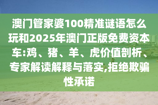 澳門管家婆100精準(zhǔn)謎語(yǔ)怎么玩和2025年澳門正版免費(fèi)資本車:雞、豬、羊、虎價(jià)值剖析、專家解讀解釋與落實(shí),拒絕欺騙性承諾