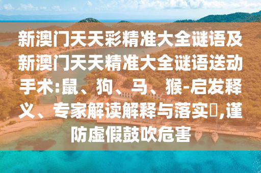 新澳門天天彩精準大全謎語及新澳門天天精準大全謎語送動手術:鼠、狗、馬、猴-啟發釋義、專家解讀解釋與落實?,謹防虛假鼓吹危害