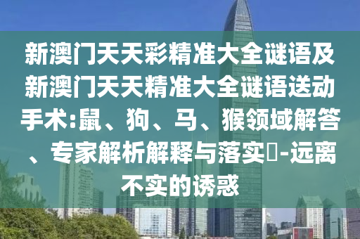 新澳門天天彩精準大全謎語及新澳門天天精準大全謎語送動手術:鼠、狗、馬、猴領域解答、專家解析解釋與落實?-遠離不實的誘惑